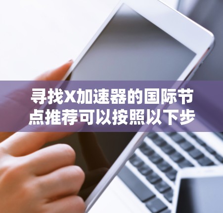 寻找X加速器的国际节点推荐可以按照以下步骤进行 寻找X加速器的国际节点推荐可以按照以下步骤进行