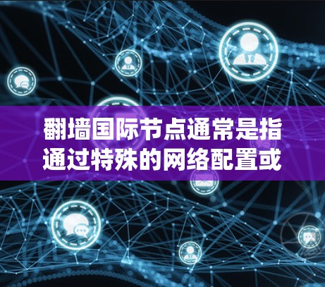 翻墙国际节点通常是指通过特殊的网络配置或工具，能够绕过某些国家或机构对互联网的限制，访问被屏蔽或限制访问的网站。这些节点通常位于国外服务器，能够提供另一种访问互联网的方式，从而避开本地网络的限制
