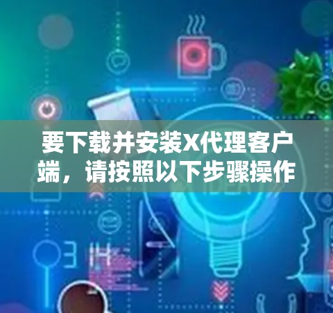 要下载并安装X代理客户端，请按照以下步骤操作