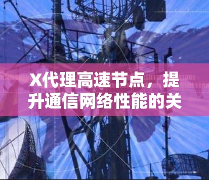 X代理高速节点,提升通信网络性能的关键技术 X代理高速节点,提升通信网络性能的关键技术