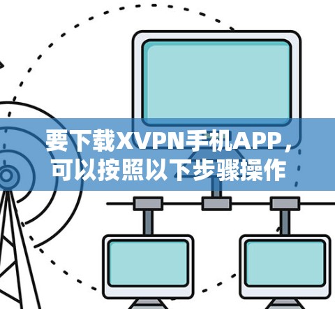 要下载XVPN手机APP，可以按照以下步骤操作