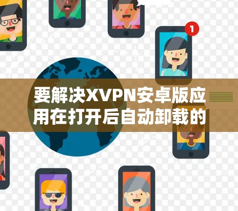 要解决XVPN安卓版应用在打开后自动卸载的问题，可以按照以下步骤进行排查和解决