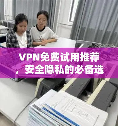 VPN免费试用推荐，安全隐私的必备选择