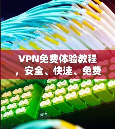 VPN免费体验教程,安全、快速、免费 VPN免费体验教程,安全、快速、免费