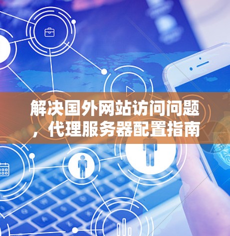 解决国外网站访问问题，代理服务器配置指南