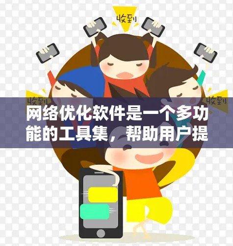 网络优化软件是一个多功能的工具集，帮助用户提升网络性能，解决各种网络问题。以下是网络优化软件的全方面指南，分为几个主要部分，帮助你全面了解并选择合适的软件