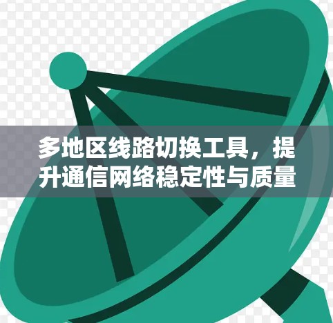 多地区线路切换工具，提升通信网络稳定性与质量