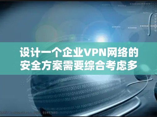 设计一个企业VPN网络的安全方案需要综合考虑多个关键因素，以确保数据的安全性和合规性。以下是一个结构化的安全方案