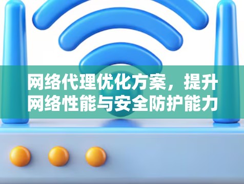 网络代理优化方案，提升网络性能与安全防护能力