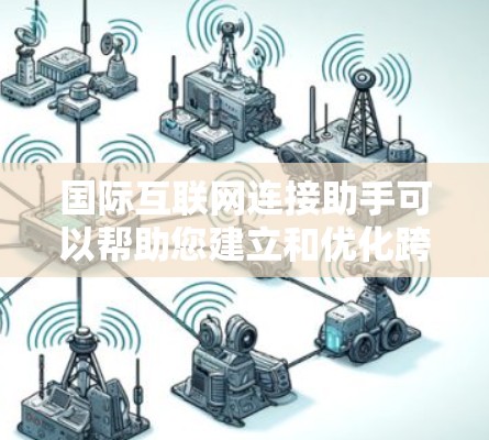 国际互联网连接助手可以帮助您建立和优化跨国互联网连接，确保数据传输的高效性和安全性。以下是一些可能的解决方案和建议