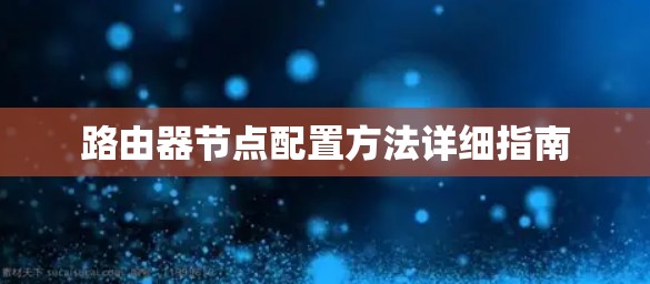 路由器节点配置方法详细指南 路由器节点配置方法详细指南