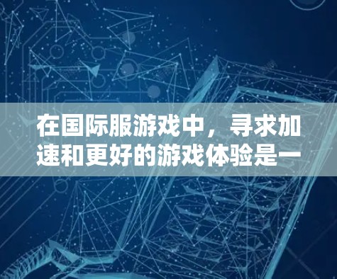 在国际服游戏中,寻求加速和更好的游戏体验是一个重要的话题。以下是一些关键点和建议,帮助你更好地理解和选择合适的工具 在国际服游戏中,寻求加速和更好的游戏体验是一个重要的话题。以下是一些关键点和建议,帮助你更好地理解和选择合适的工具