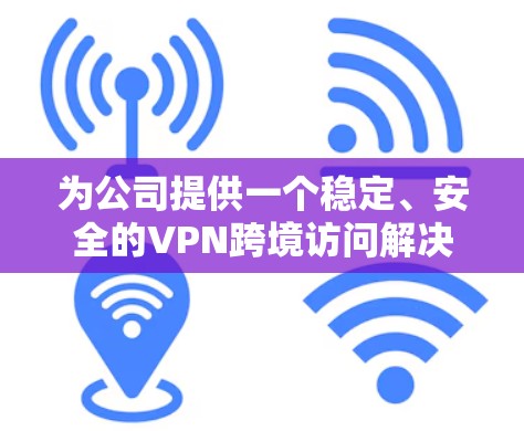为公司提供一个稳定、安全的VPN跨境访问解决方案,可以从以下几个方面进行规划和实施 为公司提供一个稳定、安全的VPN跨境访问解决方案,可以从以下几个方面进行规划和实施