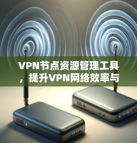 VPN节点资源管理工具,提升VPN网络效率与安全性 VPN节点资源管理工具,提升VPN网络效率与安全性