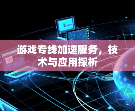 游戏专线加速服务,技术与应用探析 游戏专线加速服务,技术与应用探析