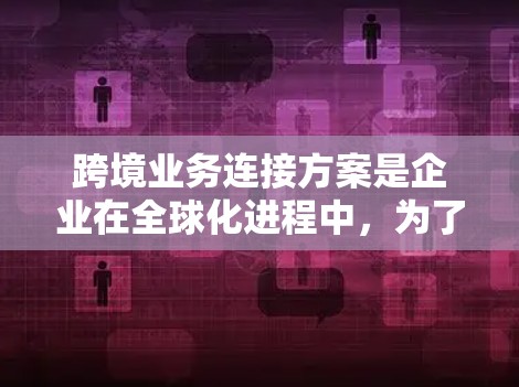 跨境业务连接方案是企业在全球化进程中,为了实现业务扩展、资源整合和风险管理所需的重要策略。以下是一个详细的跨境业务连接方案框架,涵盖了主要的方面和建议 跨境业务连接方案是企业在全球化进程中,为了实现业务扩展、资源整合和风险管理所需的重要策略。以下是一个详细的跨境业务连接方案框架,涵盖了主要的方面和建议