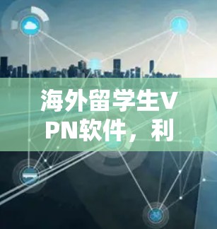 海外留学生VPN软件,利与弊及使用建议 海外留学生VPN软件,利与弊及使用建议