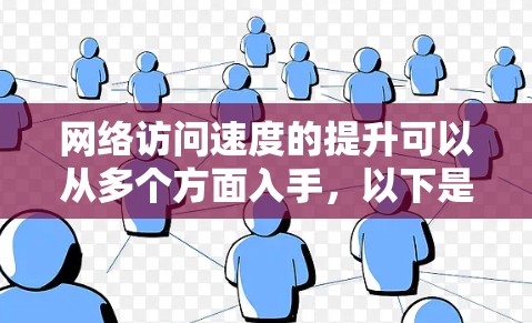 网络访问速度的提升可以从多个方面入手,以下是一些常见的优化方法和建议 网络访问速度的提升可以从多个方面入手,以下是一些常见的优化方法和建议