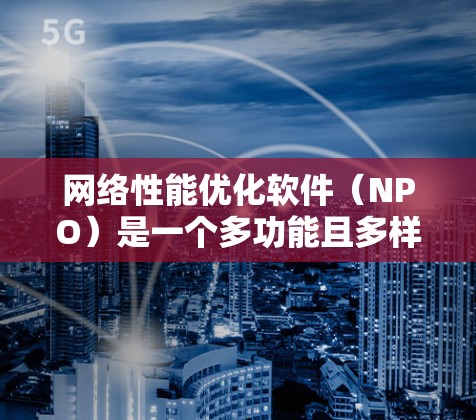网络性能优化软件（NPO）是一个多功能且多样化的领域，旨在改善网络的速度、稳定性和安全性。以下是关于网络性能优化软件的详细分析