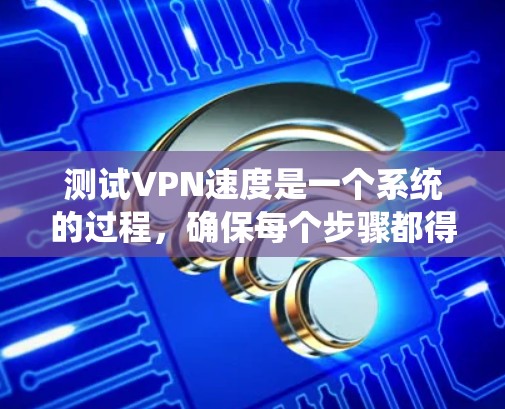 测试VPN速度是一个系统的过程，确保每个步骤都得当，以获得准确的结果。以下是详细的步骤指南