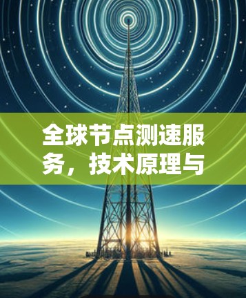 全球节点测速服务,技术原理与应用分析 全球节点测速服务,技术原理与应用分析
