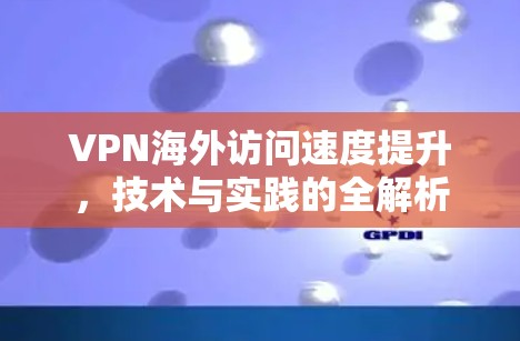 VPN海外访问速度提升,技术与实践的全解析 VPN海外访问速度提升,技术与实践的全解析