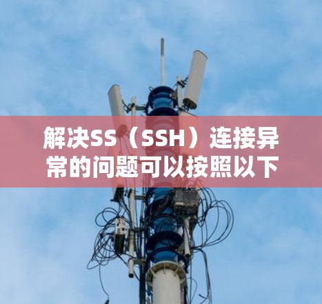解决SS（SSH）连接异常的问题可以按照以下步骤进行