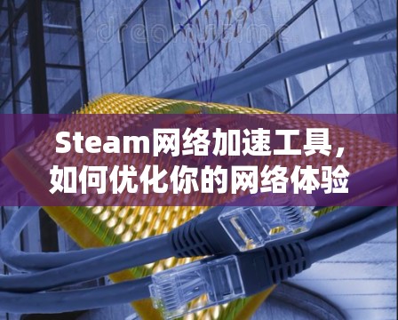 Steam网络加速工具,如何优化你的网络体验 Steam网络加速工具,如何优化你的网络体验