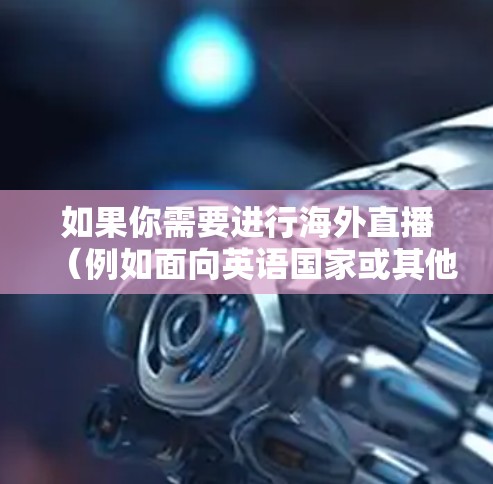 如果你需要进行海外直播(例如面向英语国家或其他国家的观众)以下是一些常用的直播连接工具和平台 如果你需要进行海外直播(例如面向英语国家或其他国家的观众)以下是一些常用的直播连接工具和平台