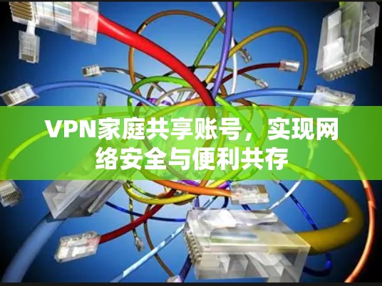 VPN家庭共享账号,实现网络安全与便利共存 VPN家庭共享账号,实现网络安全与便利共存