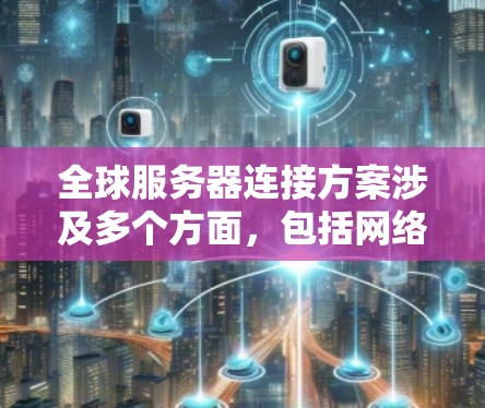 全球服务器连接方案涉及多个方面，包括网络架构、数据中心部署、网络安全、数据传输优化等。以下是一个全面的全球服务器连接方案