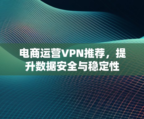 电商运营VPN推荐，提升数据安全与稳定性