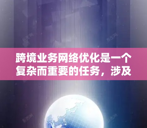 跨境业务网络优化是一个复杂而重要的任务,涉及技术、安全和合规等多个方面。以下是对这一问题的详细分析和解决方案 跨境业务网络优化是一个复杂而重要的任务,涉及技术、安全和合规等多个方面。以下是对这一问题的详细分析和解决方案