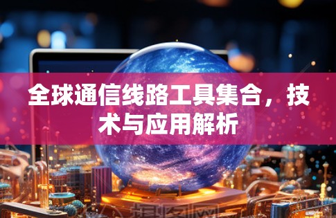 全球通信线路工具集合,技术与应用解析 全球通信线路工具集合,技术与应用解析