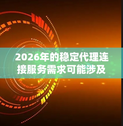 2026年的稳定代理连接服务需求可能涉及多个方面，包括网络连接、数据传输、系统集成等。以下是一些可能相关的内容和建议