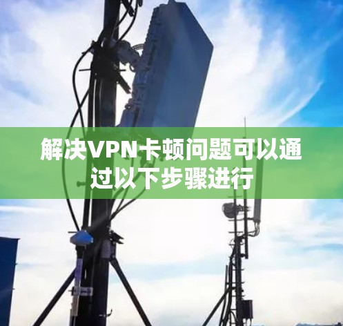 解决VPN卡顿问题可以通过以下步骤进行 解决VPN卡顿问题可以通过以下步骤进行