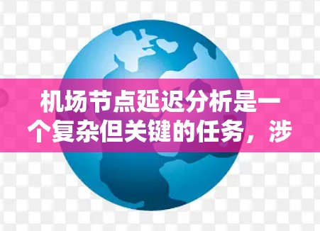 机场节点延迟分析是一个复杂但关键的任务，涉及多个方面的考量。以下是一个有条理的分析框架，帮助您全面理解和解决机场节点的延迟问题