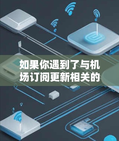 如果你遇到了与机场订阅更新相关的问题,以下是一些可能的解决方法和建议 如果你遇到了与机场订阅更新相关的问题,以下是一些可能的解决方法和建议
