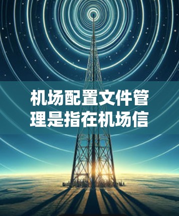 机场配置文件管理是指在机场信息化建设过程中,对机场相关设备、系统和网络配置文件进行统一管理、版本控制和监控的过程。以下是机场配置文件管理的主要内容和注意事项 机场配置文件管理是指在机场信息化建设过程中,对机场相关设备、系统和网络配置文件进行统一管理、版本控制和监控的过程。以下是机场配置文件管理的主要内容和注意事项