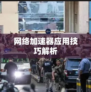 网络加速器应用技巧解析 网络加速器应用技巧解析