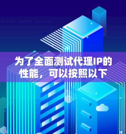 为了全面测试代理IP的性能,可以按照以下步骤进行 为了全面测试代理IP的性能,可以按照以下步骤进行