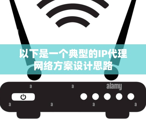 以下是一个典型的IP代理网络方案设计思路 以下是一个典型的IP代理网络方案设计思路