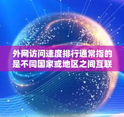 外网访问速度排行通常指的是不同国家或地区之间互联网访问速度的比较。互联网速度受到多种因素的影响,包括基础设施、技术、政策、市场竞争等。以下是一些主要因素和最新的速度排名(根据公开数据和报告) 外网访问速度排行通常指的是不同国家或地区之间互联网访问速度的比较。互联网速度受到多种因素的影响,包括基础设施、技术、政策、市场竞争等。以下是一些主要因素和最新的速度排名(根据公开数据和报告)