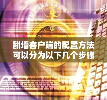翻墙客户端的配置方法可以分为以下几个步骤,具体根据不同的工具和平台进行调整 翻墙客户端的配置方法可以分为以下几个步骤,具体根据不同的工具和平台进行调整