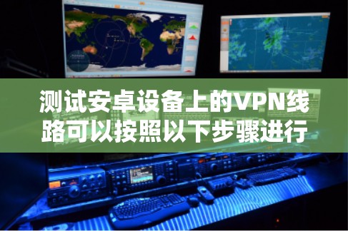 测试安卓设备上的VPN线路可以按照以下步骤进行 测试安卓设备上的VPN线路可以按照以下步骤进行