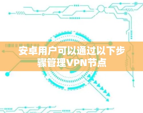 安卓用户可以通过以下步骤管理VPN节点 安卓用户可以通过以下步骤管理VPN节点