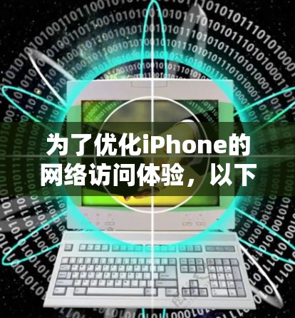 为了优化iPhone的网络访问体验，以下是一些经过分析的网络访问工具，每个工具都简要说明其功能和适用场景