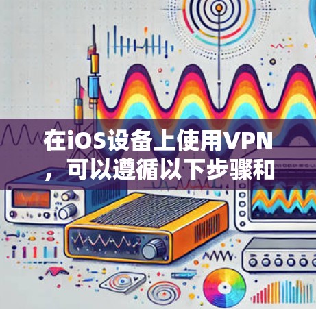 在iOS设备上使用VPN,可以遵循以下步骤和注意事项来确保最佳体验 在iOS设备上使用VPN,可以遵循以下步骤和注意事项来确保最佳体验