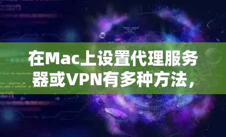 在Mac上设置代理服务器或VPN有多种方法，具体取决于你的需求（如访问公司网络、学校网络，或者是隐私保护）以下是几种常见的Mac代理设置方法