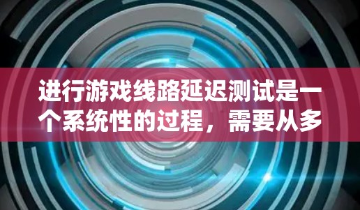 进行游戏线路延迟测试是一个系统性的过程,需要从多个方面进行规划和执行。以下是一个有条理的步骤指南,帮助您有效地进行延迟测试 进行游戏线路延迟测试是一个系统性的过程,需要从多个方面进行规划和执行。以下是一个有条理的步骤指南,帮助您有效地进行延迟测试